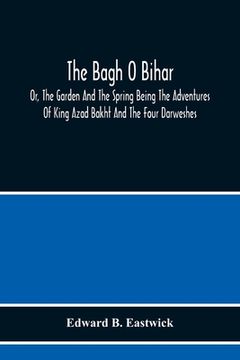 portada The Bagh O Bihar; Or, The Garden And The Spring Being The Adventures Of King Azad Bakht And The Four Darweshes. Literally Translated From The Urdu Of