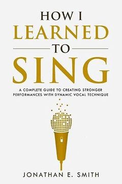 portada How i Learned to Sing: A Complete Guide to Creating Stronger Performances With Dynamic Vocal Technique: 1 (What Worked for me) (in English)