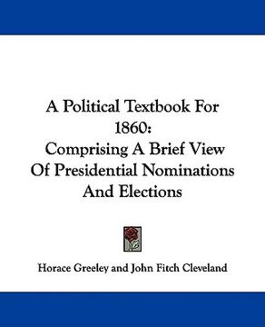 portada a political textbook for 1860: comprising a brief view of presidential nominations and elections (en Inglés)