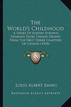 portada the world's childhood: a series of sunday evening sermons from themes drawn from the first three chapters of genesis (1910) (en Inglés)