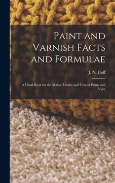 portada Paint and Varnish Facts and Formulae: A Hand Book for the Maker, Dealer and User of Paints and Varn (en Inglés)