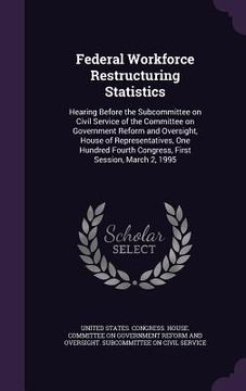 portada Federal Workforce Restructuring Statistics: Hearing Before the Subcommittee on Civil Service of the Committee on Government Reform and Oversight, Hous (in English)
