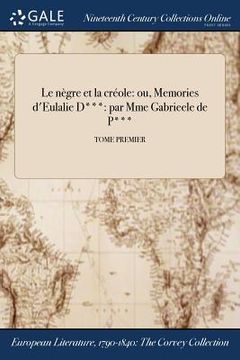 portada Le nègre et la créole: ou, Memories d'Eulalie D***: par Mme Gabrieele de P***; TOME PREMIER (en Francés)
