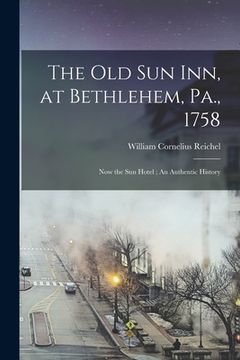 portada The Old Sun Inn, at Bethlehem, Pa., 1758: Now the Sun Hotel; An Authentic History (en Inglés)