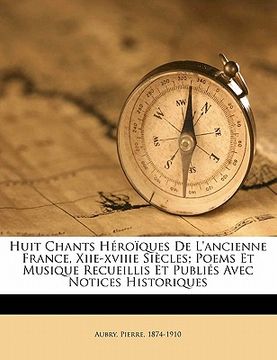 portada Huit Chants Héroïques de l'Ancienne France, Xiie-Xviiie Siècles; Poems Et Musique Recueillis Et Publiés Avec Notices Historiques (in French)