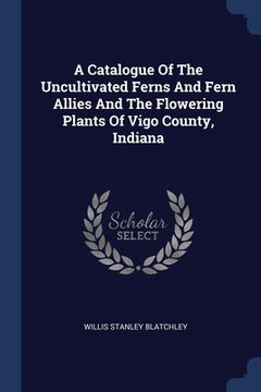 portada A Catalogue Of The Uncultivated Ferns And Fern Allies And The Flowering Plants Of Vigo County, Indiana (en Inglés)