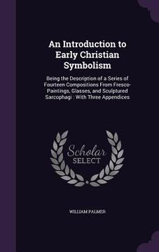 portada An Introduction to Early Christian Symbolism: Being the Description of a Series of Fourteen Compositions From Fresco-Paintings, Glasses, and Sculpture (en Inglés)