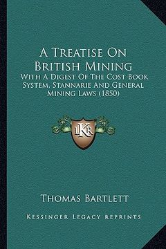 portada a treatise on british mining: with a digest of the cost book system, stannarie and general mining laws (1850) (en Inglés)