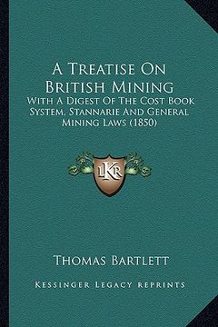 a treatise on british mining: with a digest of the cost book system, stannarie and general mining laws (1850) (en Inglés)