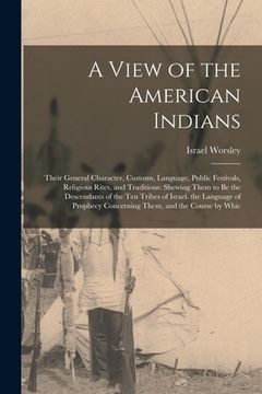 portada A View of the American Indians: Their General Character, Customs, Language, Public Festivals, Religious Rites, and Traditions: Shewing Them to Be the (en Inglés)