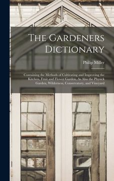 portada The Gardeners Dictionary: Containing the Methods of Cultivating and Improving the Kitchen, Fruit and Flower Garden, As Also the Physick Garden, (en Inglés)