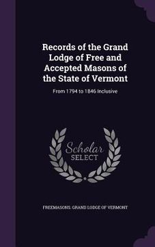 portada Records of the Grand Lodge of Free and Accepted Masons of the State of Vermont: From 1794 to 1846 Inclusive (en Inglés)