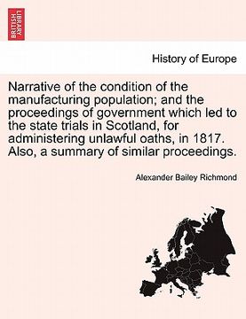 portada narrative of the condition of the manufacturing population; and the proceedings of government which led to the state trials in scotland, for administe (in English)