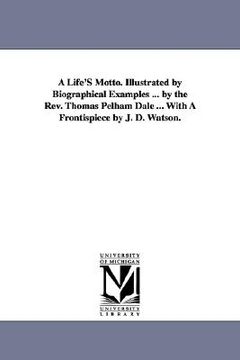 portada a life's motto. illustrated by biographical examples ... by the rev. thomas pelham dale ... with a frontispiece by j. d. watson. (en Inglés)