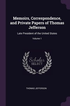 portada Memoirs, Correspondence, and Private Papers of Thomas Jefferson: Late President of the United States; Volume 1