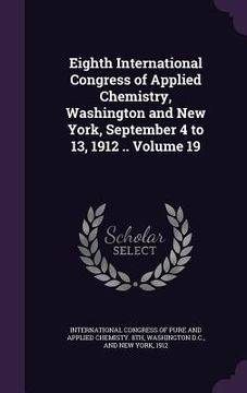 portada Eighth International Congress of Applied Chemistry, Washington and New York, September 4 to 13, 1912 .. Volume 19 (en Inglés)