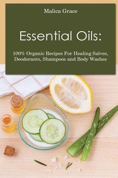 portada Essential Oils: 100% Organic Recipes For Healing Salves, Deodorants, Shampoos and Body Washes (en Inglés)
