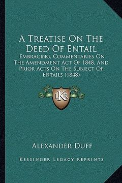 portada a treatise on the deed of entail: embracing, commentaries on the amendment act of 1848, and prior acts on the subject of entails (1848) (en Inglés)