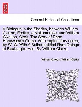 portada a dialogue in the shades, between william caxton, fodius, a bibliomaniac, and william wynken, clerk. the story of dean honywood's grubs. with explan (in English)