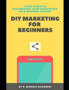 portada DIY Marketing for Beginners: Your Guide to Maximizing your Marketing on a Minimal Budget (en Inglés)
