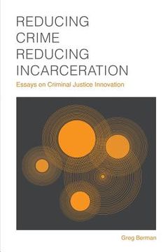 portada Reducing Crime, Reducing Incarceration: Essays on Criminal Justice Innovation