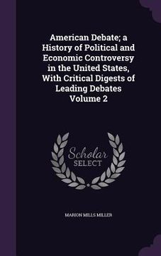 portada American Debate; a History of Political and Economic Controversy in the United States, With Critical Digests of Leading Debates Volume 2 (en Inglés)