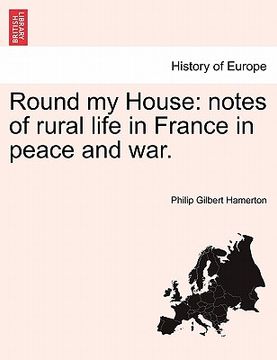 portada round my house: notes of rural life in france in peace and war. (en Inglés)
