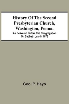 portada History Of The Second Presbyterian Church, Washington, Penna.; As Delivered Before The Congregation On Sabbath July 9, 1876 (en Inglés)