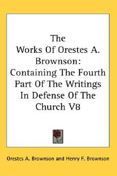 portada the works of orestes a. brownson: containing the fourth part of the writings in defense of the church v8