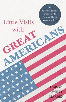 portada Little Visits with Great Americans - OR, Success, Ideals, and How to Attain Them - Volumes 1 - 3 (en Inglés)