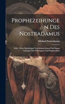 Prophezeihungen des Nostradamus: 1840: Nebst Nachrichten von Seinem Leben und Einem Anhange Über Wahrsagen und Prophezeihen (en Inglés)