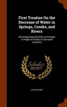 portada First Treatise On the Decrease of Water in Springs, Creeks, and Rivers: Contemporaneously With an Increase in Height of Floods in Cultivated Countries (en Inglés)