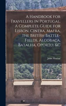 portada A Handbook for Travellers in Portugal. A Complete Guide for Lisbon, Cintra, Mafra, the British Battle-fields, Alcobaça, Batalha, Oporto, &c (in English)