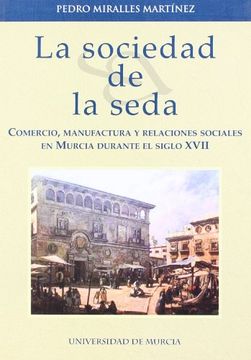portada La Sociedad de la Seda: Comercio, Manufactura y Relaciones Sociales en Murcia Durante el Siglo Xvii