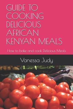 portada Guide to Cooking Delicious African Kenyan Meals: How to bake and cook Delicious Meals (in English)