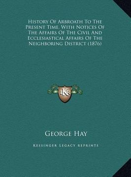 portada history of arbroath to the present time, with notices of the affairs of the civil and ecclesiastical affairs of the neighboring district (1876) (in English)