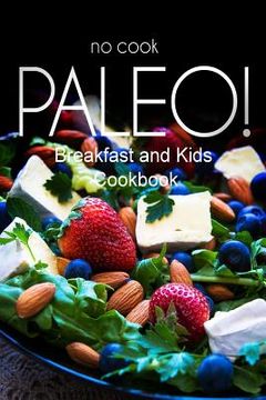 portada No-Cook Paleo! - Breakfast and Kids Cookbook: Ultimate Caveman cookbook series, perfect companion for a low carb lifestyle, and raw diet food lifestyl (en Inglés)