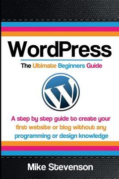 portada Wordpress The Ultimate Beginners Guide: A step by step guide to create your first website or blog without any programming or design knowledge (en Inglés)
