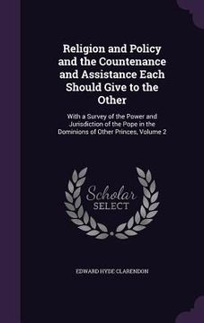 portada Religion and Policy and the Countenance and Assistance Each Should Give to the Other: With a Survey of the Power and Jurisdiction of the Pope in the D (in English)