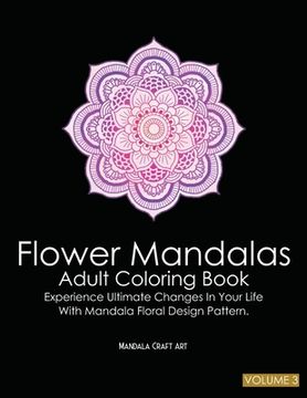 portada Flower Mandalas Adult Coloring Book Volume 3: Experience Ultimate Changes In Your Life With Unique Mandala Floral Design Pattern Pages ( Meditation An (en Inglés)