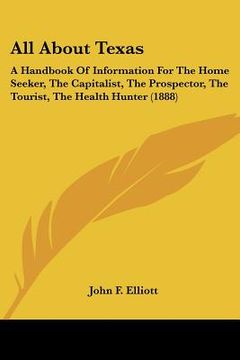 portada all about texas: a handbook of information for the home seeker, the capitalist, the prospector, the tourist, the health hunter (1888) (en Inglés)