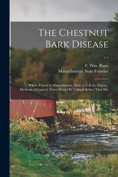 portada The Chestnut Bark Disease: Where Found in Massachusetts, How to Tell the Disease, Methods of Control, Trees Should Be Utilized Before They Die; v