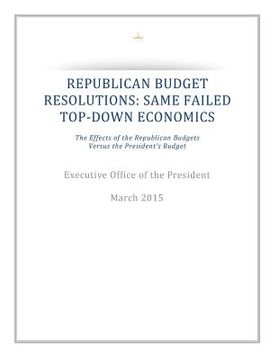 portada Republican Budget Resolutions: Same Failed Top-Down Economics: The Effects of the Republican Budgets Versus the President's Budget (en Inglés)