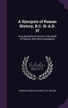 portada A Synopsis of Roman History, B.C. 31-A.D. 37: From the Battle of Actium to the Death of Tiberius, With Short Biographies (en Inglés)