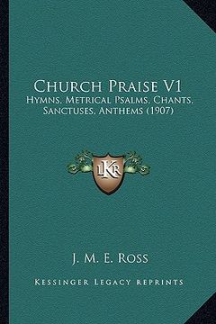 portada church praise v1: hymns, metrical psalms, chants, sanctuses, anthems (1907) (en Inglés)