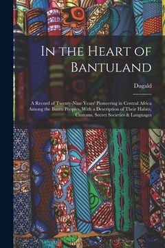 portada In the Heart of Bantuland; a Record of Twenty-nine Years' Pioneering in Central Africa Among the Bantu Peoples, With a Description of Their Habits, Cu