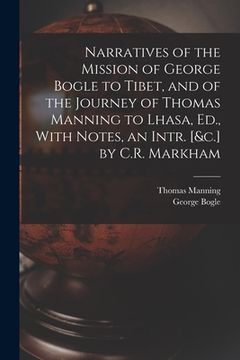 portada Narratives of the Mission of George Bogle to Tibet, and of the Journey of Thomas Manning to Lhasa, Ed., With Notes, an Intr. [&c.] by C.R. Markham