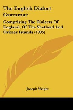 portada the english dialect grammar: comprising the dialects of england, of the shetland and orkney islands (1905) (en Inglés)