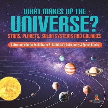portada What Makes Up the Universe? Stars, Planets, Solar Systems and Galaxies Astronomy Guide Book Grade 3 Children's Astronomy & Space Books (en Inglés)