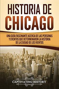 portada Historia de Chicago: Una Guía Fascinante Acerca de las Personas y Eventos que Determinaron la Historia de la Ciudad de los Vientos (in Spanish)